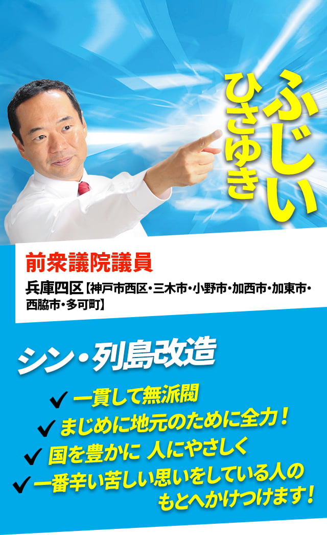 ふじいひさゆき 前衆議院議員 兵庫四区【神戸市西区・三木市・小野市・加西市・加東市・西脇市・多可町】シン・列島改造 一貫して無派閥　まじめに地元のために全力！ 国を豊かに、人にやさしく、一番辛い苦しい思いをしている人のもとへかけつけます！