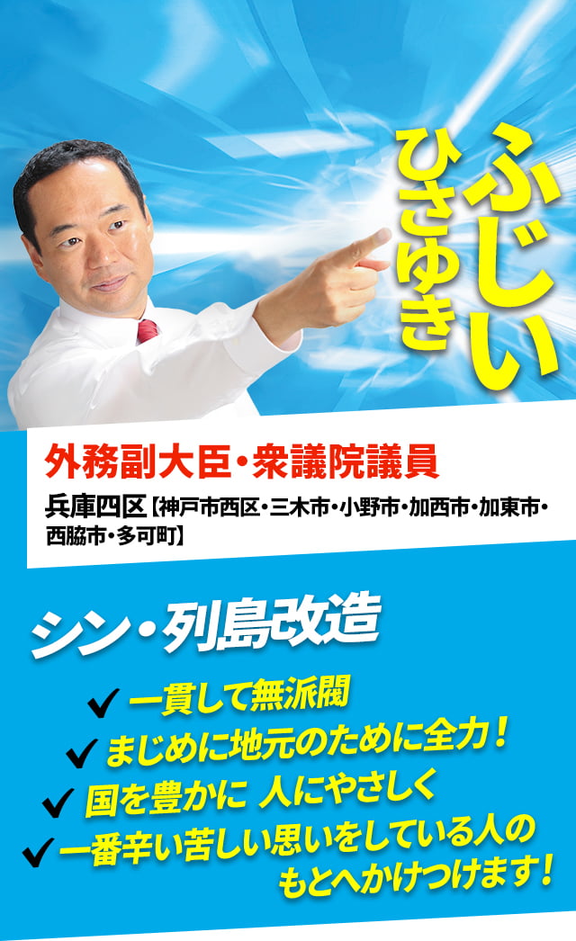 ふじいひさゆき 外務副大臣・衆議院議員 兵庫四区【神戸市西区・三木市・小野市・加西市・加東市・西脇市・多可町】シン・列島改造 一貫して無派閥　まじめに地元のために全力！ 国を豊かに、人にやさしく、一番辛い苦しい思いをしている人のもとへかけつけます！