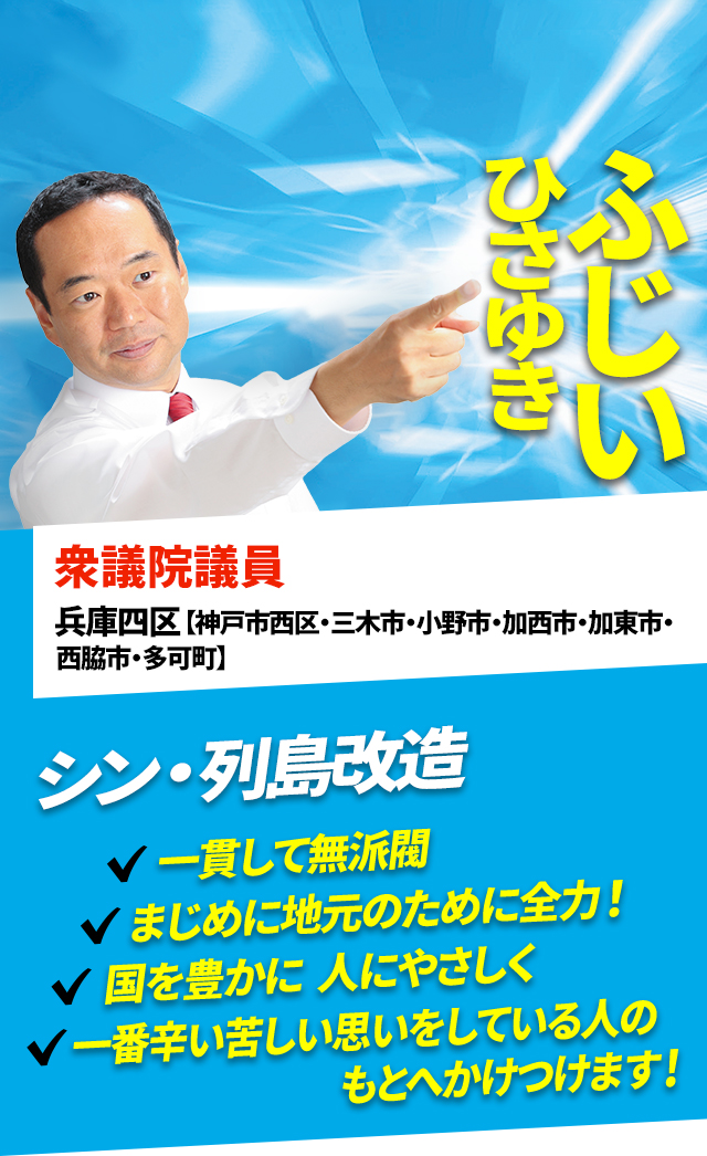 ふじいひさゆき 衆議院議員 兵庫四区【神戸市西区・三木市・小野市・加西市・加東市・西脇市・多可町】シン・列島改造 一貫して無派閥　まじめに地元のために全力！ 国を豊かに、人にやさしく、一番辛い苦しい思いをしている人のもとへかけつけます！