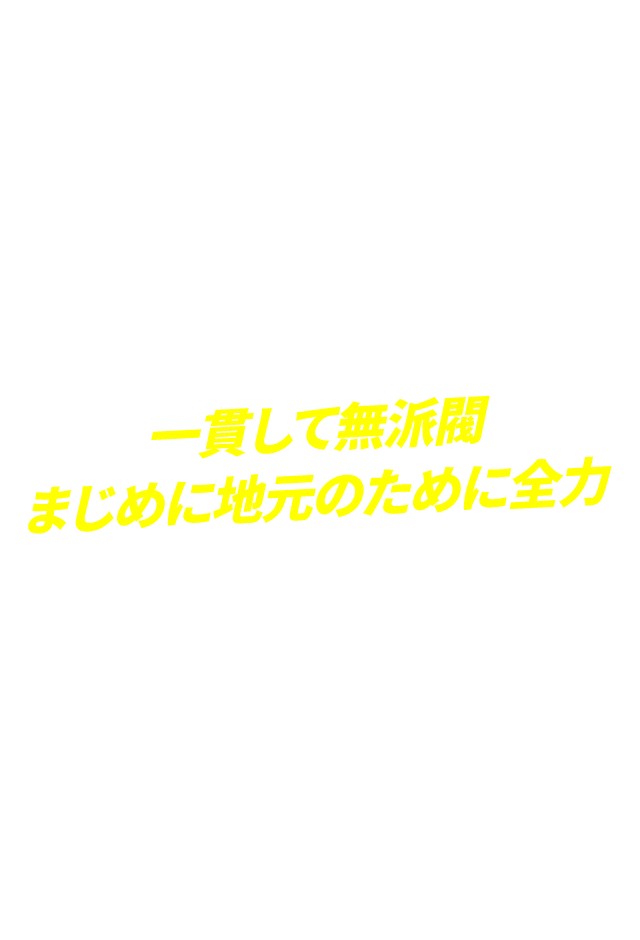 一貫して無派閥　まじめに地元のために全力